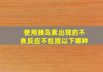 使用胰岛素出现的不良反应不包括以下哪种