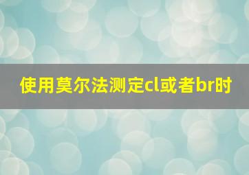 使用莫尔法测定cl或者br时