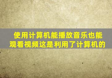 使用计算机能播放音乐也能观看视频这是利用了计算机的