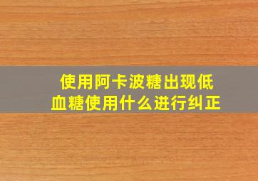 使用阿卡波糖出现低血糖使用什么进行纠正