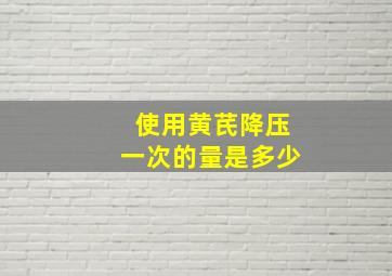 使用黄芪降压一次的量是多少