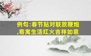 例句:春节贴对联放鞭炮,寄寓生活红火吉祥如意