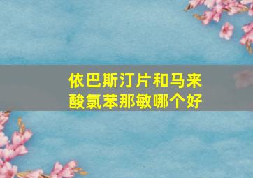 依巴斯汀片和马来酸氯苯那敏哪个好