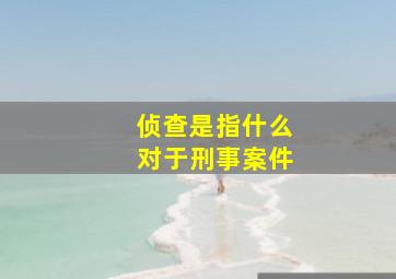 侦查是指什么对于刑事案件