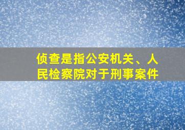 侦查是指公安机关、人民检察院对于刑事案件