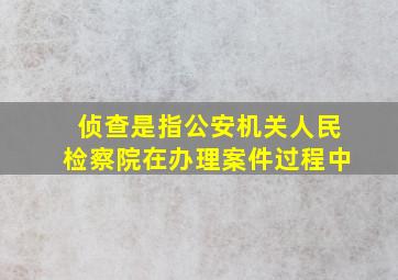 侦查是指公安机关人民检察院在办理案件过程中