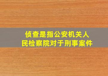 侦查是指公安机关人民检察院对于刑事案件