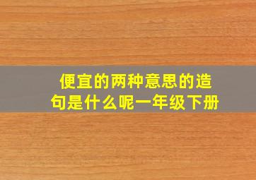 便宜的两种意思的造句是什么呢一年级下册