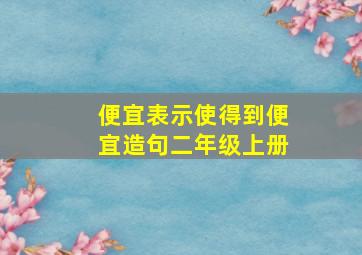 便宜表示使得到便宜造句二年级上册