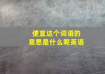 便宜这个词语的意思是什么呢英语