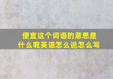 便宜这个词语的意思是什么呢英语怎么说怎么写