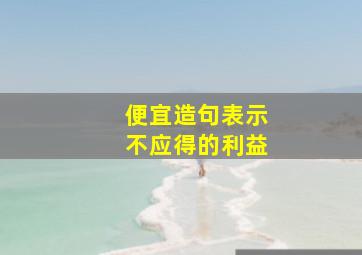 便宜造句表示不应得的利益