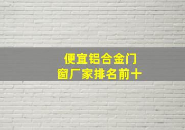 便宜铝合金门窗厂家排名前十