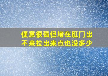 便意很强但堵在肛门出不来拉出来点也没多少