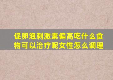 促卵泡刺激素偏高吃什么食物可以治疗呢女性怎么调理