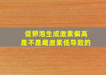 促卵泡生成激素偏高是不是雌激素低导致的