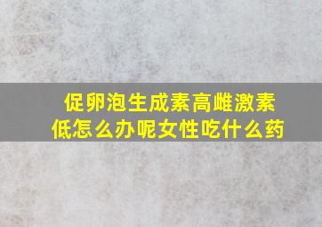 促卵泡生成素高雌激素低怎么办呢女性吃什么药