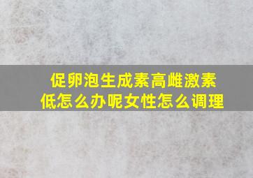 促卵泡生成素高雌激素低怎么办呢女性怎么调理