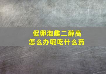 促卵泡雌二醇高怎么办呢吃什么药