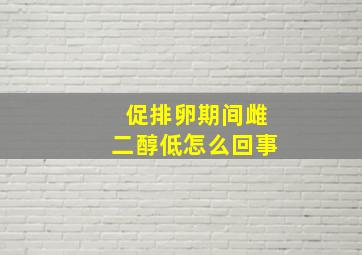 促排卵期间雌二醇低怎么回事