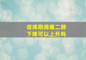 促排期间雌二醇下降可以上升吗