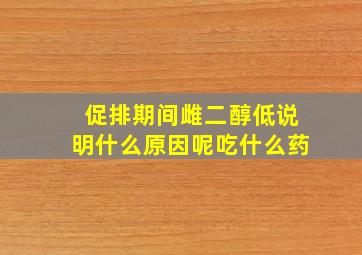 促排期间雌二醇低说明什么原因呢吃什么药