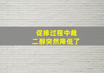 促排过程中雌二醇突然降低了