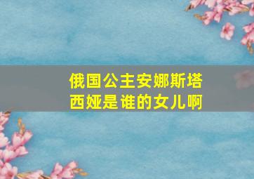 俄国公主安娜斯塔西娅是谁的女儿啊