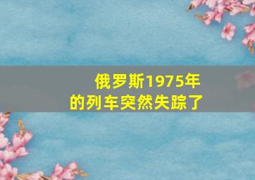 俄罗斯1975年的列车突然失踪了