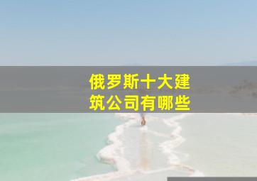 俄罗斯十大建筑公司有哪些