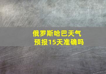 俄罗斯哈巴天气预报15天准确吗