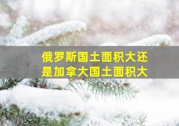 俄罗斯国土面积大还是加拿大国土面积大