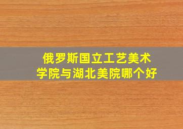 俄罗斯国立工艺美术学院与湖北美院哪个好