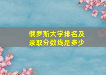 俄罗斯大学排名及录取分数线是多少