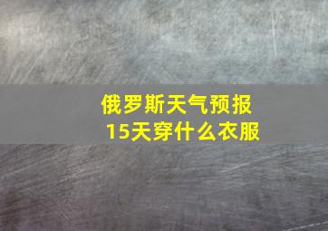 俄罗斯天气预报15天穿什么衣服