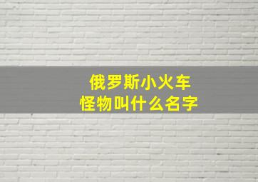 俄罗斯小火车怪物叫什么名字