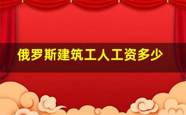 俄罗斯建筑工人工资多少