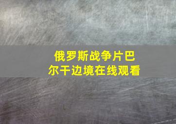 俄罗斯战争片巴尔干边境在线观看