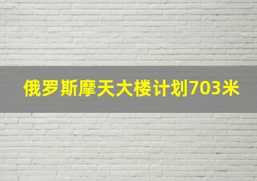 俄罗斯摩天大楼计划703米