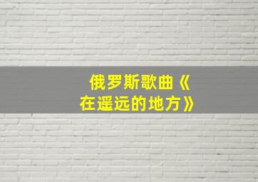 俄罗斯歌曲《在遥远的地方》