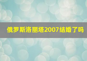 俄罗斯洛丽塔2007结婚了吗