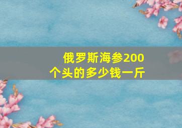 俄罗斯海参200个头的多少钱一斤