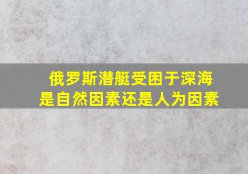 俄罗斯潜艇受困于深海是自然因素还是人为因素