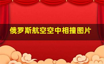 俄罗斯航空空中相撞图片