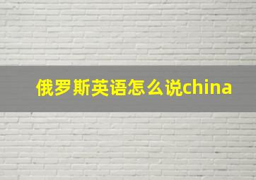 俄罗斯英语怎么说china