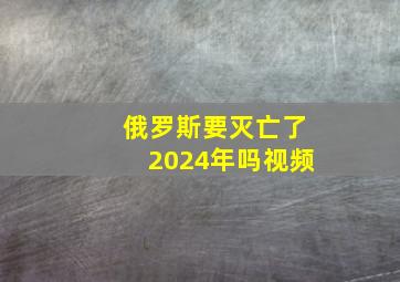 俄罗斯要灭亡了2024年吗视频