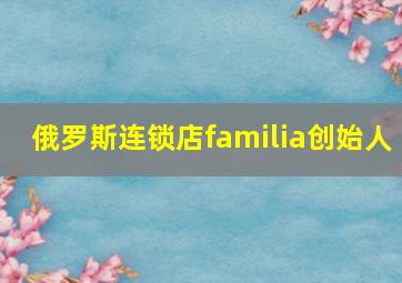 俄罗斯连锁店familia创始人