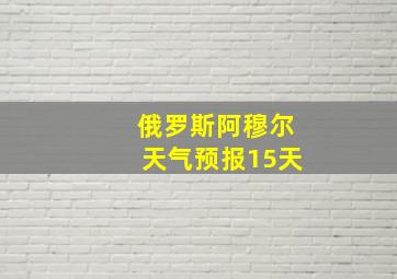 俄罗斯阿穆尔天气预报15天