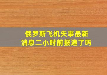 俄罗斯飞机失事最新消息二小时前报道了吗