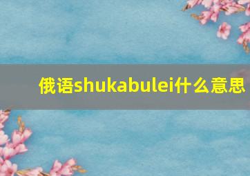 俄语shukabulei什么意思